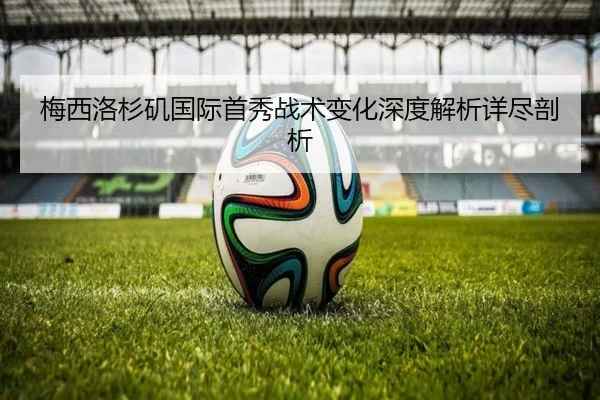 梅西洛杉矶国际首秀战术变化深度解析详尽剖析